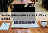 淘宝网站建设与管理期末考试（淘宝运营考试题和答案）