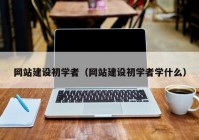 网站建设初学者（网站建设初学者学什么）