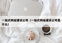 一站式网站建设公司（一站式网站建设公司是什么）