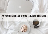 吉林社区团购小程序开发（小程序 社区团购）