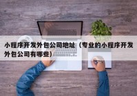 小程序开发外包公司地址（专业的小程序开发外包公司有哪些）