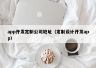 app开发定制公司地址（定制设计开发app）