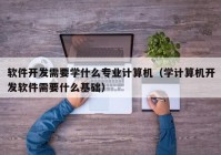 软件开发需要学什么专业计算机（学计算机开发软件需要什么基础）