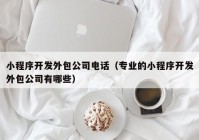 小程序开发外包公司电话（专业的小程序开发外包公司有哪些）