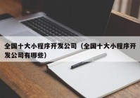 全国十大小程序开发公司（全国十大小程序开发公司有哪些）