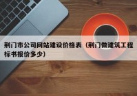 荆门市公司网站建设价格表（荆门做建筑工程标书报价多少）