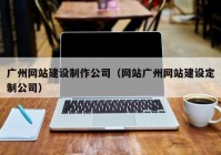 广州网站建设制作公司（网站广州网站建设定制公司）