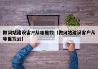 做网站建设客户从哪里找（做网站建设客户从哪里找到）