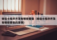 微信小程序开发有哪些要做（微信小程序开发有哪些要做的事情）