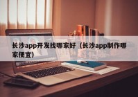 长沙app开发找哪家好（长沙app制作哪家便宜）