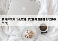 软件开发用什么软件（软件开发用什么软件找工作）