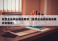 免费企业网站建设要求（免费企业网站建设要求有哪些）