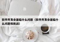 软件开发会面临什么问题（软件开发会面临什么问题和挑战）