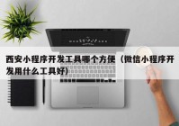 西安小程序开发工具哪个方便（微信小程序开发用什么工具好）