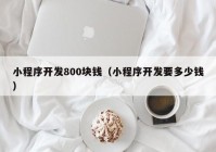 小程序开发800块钱（小程序开发要多少钱）