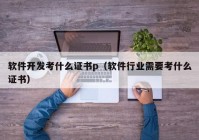 软件开发考什么证书p（软件行业需要考什么证书）