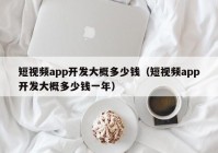 短视频app开发大概多少钱（短视频app开发大概多少钱一年）