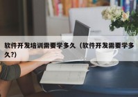 软件开发培训需要学多久（软件开发需要学多久?）