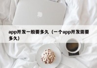 app开发一般要多久（一个app开发需要多久）