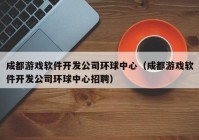 成都游戏软件开发公司环球中心（成都游戏软件开发公司环球中心招聘）