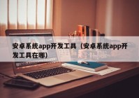 安卓系统app开发工具（安卓系统app开发工具在哪）