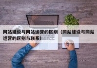 网站建设与网站运营的区别（网站建设与网站运营的区别与联系）