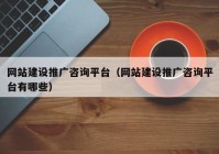 网站建设推广咨询平台（网站建设推广咨询平台有哪些）