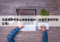 大连软件开发公司哪家最好（大连开发软件的公司）