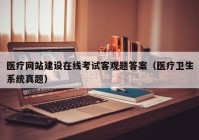 医疗网站建设在线考试客观题答案（医疗卫生系统真题）