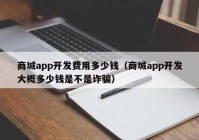 商城app开发费用多少钱（商城app开发大概多少钱是不是诈骗）