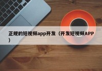 正规的短视频app开发（开发短视频APP）