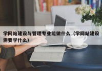 学网站建设与管理专业能做什么（学网站建设需要学什么）