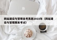 网站建设与管理自考真题2018年（网站建设与管理期末考试）