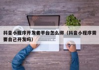 抖音小程序开发者平台怎么绑（抖音小程序需要自己开发吗）