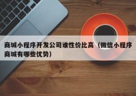 商城小程序开发公司谁性价比高（微信小程序商城有哪些优势）