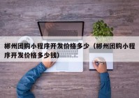 郴州团购小程序开发价格多少（郴州团购小程序开发价格多少钱）