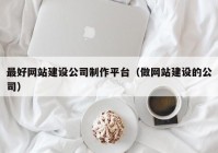 最好网站建设公司制作平台（做网站建设的公司）