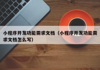 小程序开发功能需求文档（小程序开发功能需求文档怎么写）