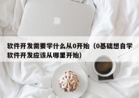 软件开发需要学什么从0开始（0基础想自学软件开发应该从哪里开始）