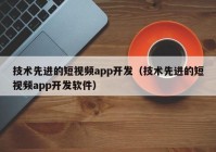 技术先进的短视频app开发（技术先进的短视频app开发软件）