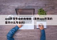 app开发专业的有哪些（各种app开发的是学什么专业的）