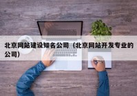 北京网站建设知名公司（北京网站开发专业的公司）