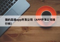 强的高端app开发公司（APP开发公司排行榜）