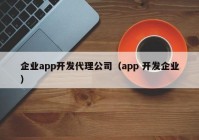 企业app开发代理公司（app 开发企业）