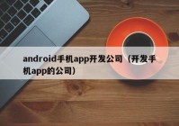 android手机app开发公司（开发手机app的公司）