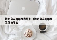 徐州交友app开发外包（徐州交友app开发外包平台）