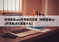 视频直播app开发解决方案（视频直播app开发解决方案是什么）