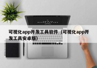 可视化app开发工具软件（可视化app开发工具安卓版）