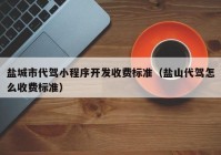 盐城市代驾小程序开发收费标准（盐山代驾怎么收费标准）