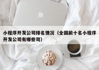 小程序开发公司排名情况（全国前十名小程序开发公司有哪些司）